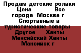 Продам детские ролики › Цена ­ 1 200 - Все города, Москва г. Спортивные и туристические товары » Другое   . Ханты-Мансийский,Ханты-Мансийск г.